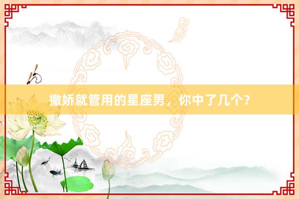 撒娇就管用的星座男，你中了几个？