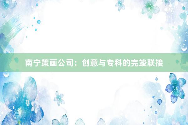 南宁策画公司：创意与专科的完竣联接