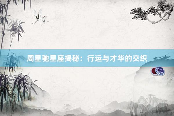 周星驰星座揭秘：行运与才华的交织