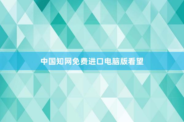 中国知网免费进口电脑版看望