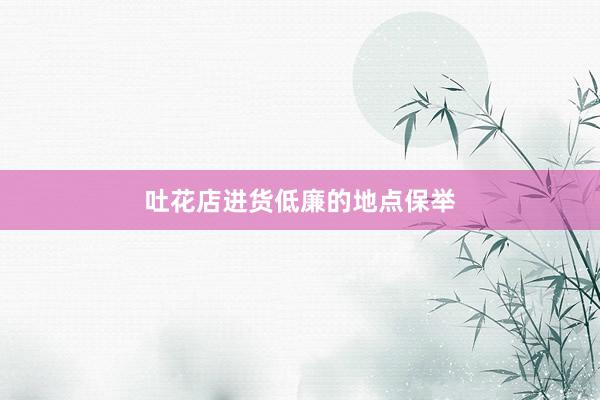吐花店进货低廉的地点保举
