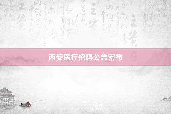 西安医疗招聘公告密布