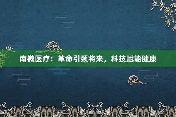 南微医疗：革命引颈将来，科技赋能健康