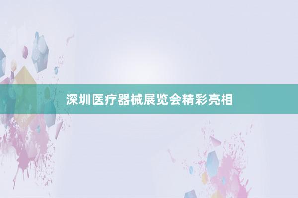 深圳医疗器械展览会精彩亮相