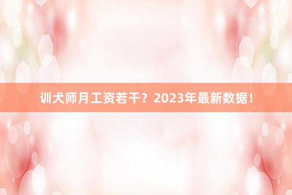 训犬师月工资若干？2023年最新数据！