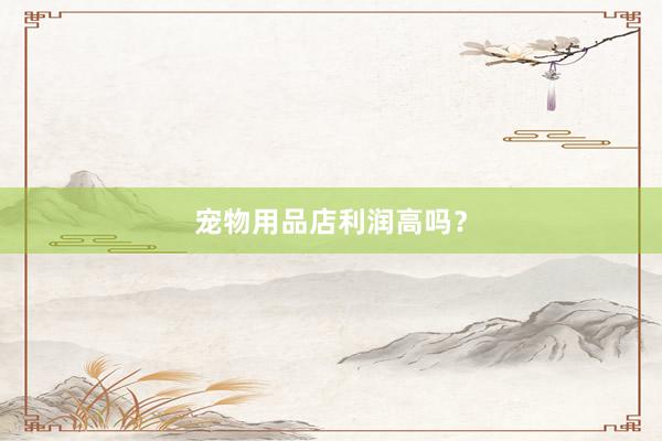 宠物用品店利润高吗？